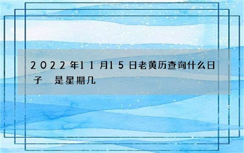 2022年11月15日老黄历查询什么日子 是星期几